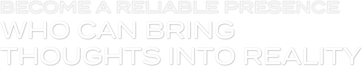 BECOME A RELIABLE PRESENCE WHO CAN BRING THOUGHTS INTO REALITY