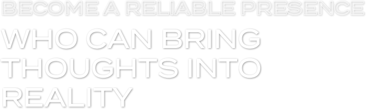 BECOME A RELIABLE PRESENCE WHO CAN BRING THOUGHTS INTO REALITY